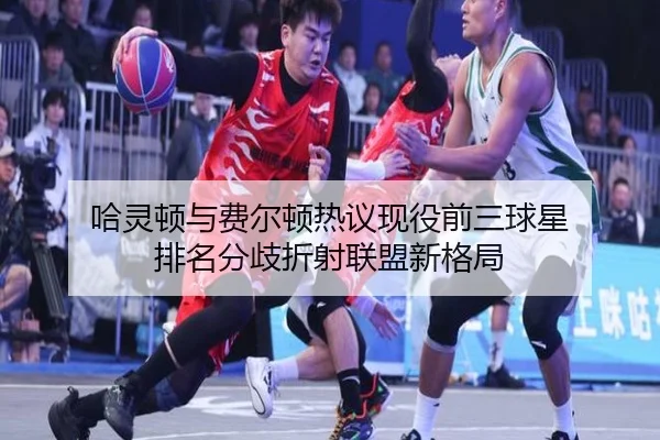 哈灵顿与费尔顿热议现役前三球星 排名分歧折射联盟新格局